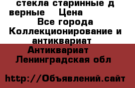 стекла старинные д верные. › Цена ­ 16 000 - Все города Коллекционирование и антиквариат » Антиквариат   . Ленинградская обл.